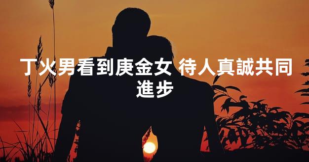 丁火男看到庚金女 待人真誠共同進步
